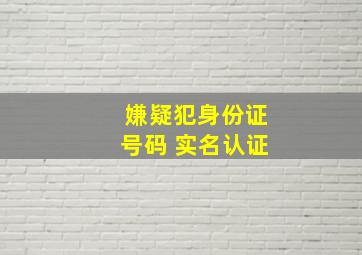 嫌疑犯身份证号码 实名认证